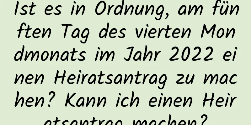 Ist es in Ordnung, am fünften Tag des vierten Mondmonats im Jahr 2022 einen Heiratsantrag zu machen? Kann ich einen Heiratsantrag machen?