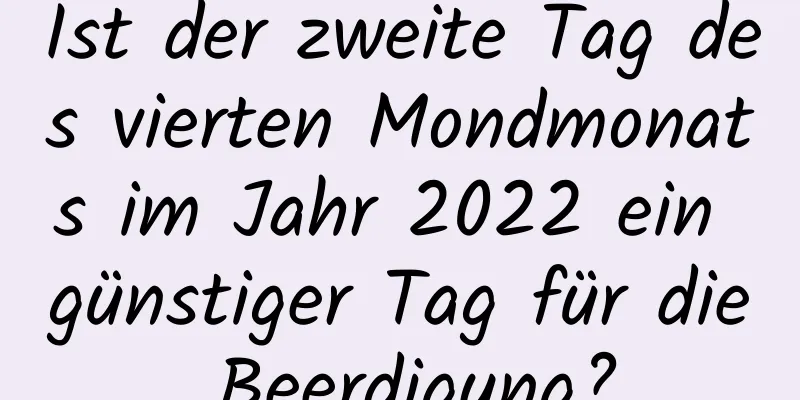 Ist der zweite Tag des vierten Mondmonats im Jahr 2022 ein günstiger Tag für die Beerdigung?