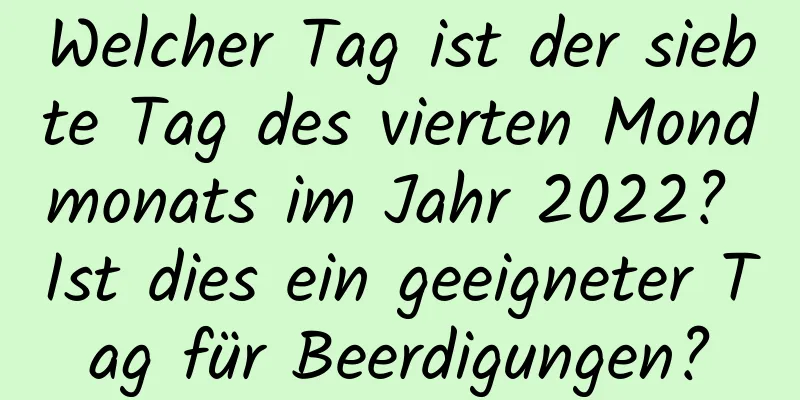 Welcher Tag ist der siebte Tag des vierten Mondmonats im Jahr 2022? Ist dies ein geeigneter Tag für Beerdigungen?