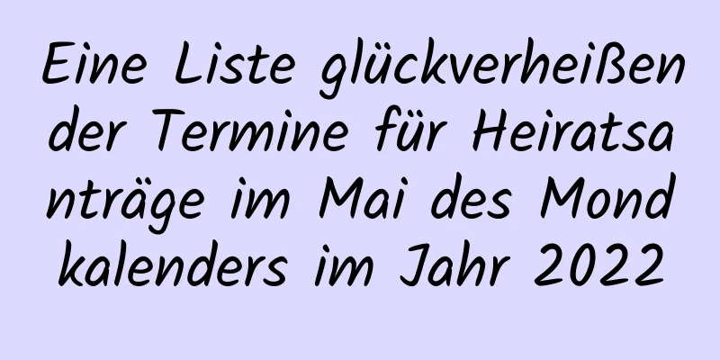 Eine Liste glückverheißender Termine für Heiratsanträge im Mai des Mondkalenders im Jahr 2022
