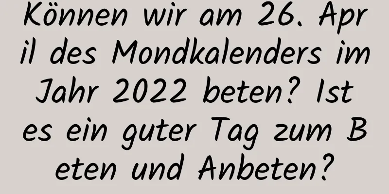 Können wir am 26. April des Mondkalenders im Jahr 2022 beten? Ist es ein guter Tag zum Beten und Anbeten?