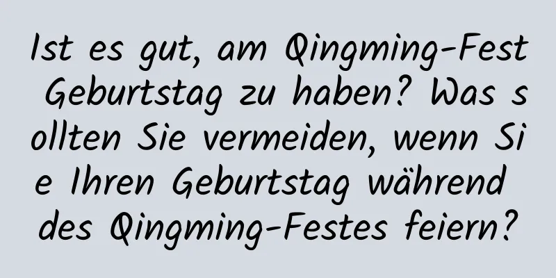 Ist es gut, am Qingming-Fest Geburtstag zu haben? Was sollten Sie vermeiden, wenn Sie Ihren Geburtstag während des Qingming-Festes feiern?
