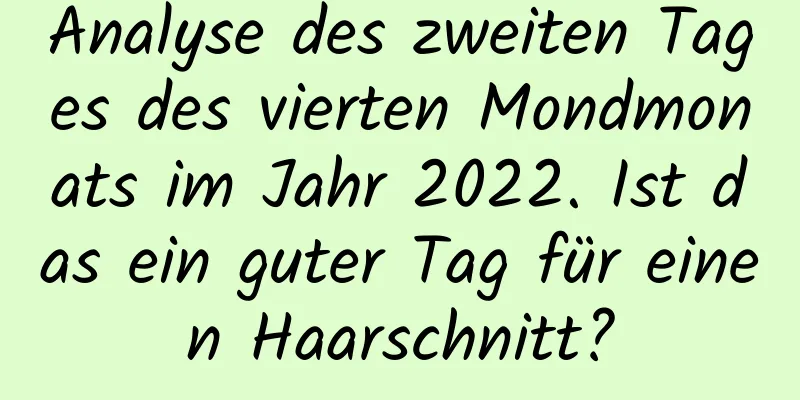 Analyse des zweiten Tages des vierten Mondmonats im Jahr 2022. Ist das ein guter Tag für einen Haarschnitt?