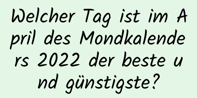 Welcher Tag ist im April des Mondkalenders 2022 der beste und günstigste?