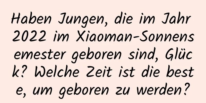 Haben Jungen, die im Jahr 2022 im Xiaoman-Sonnensemester geboren sind, Glück? Welche Zeit ist die beste, um geboren zu werden?
