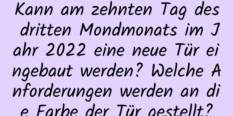 Kann am zehnten Tag des dritten Mondmonats im Jahr 2022 eine neue Tür eingebaut werden? Welche Anforderungen werden an die Farbe der Tür gestellt?