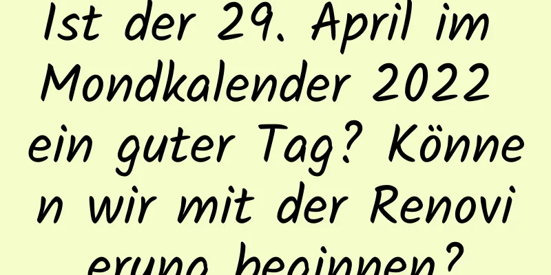 Ist der 29. April im Mondkalender 2022 ein guter Tag? Können wir mit der Renovierung beginnen?