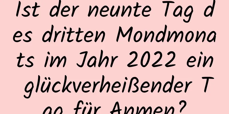 Ist der neunte Tag des dritten Mondmonats im Jahr 2022 ein glückverheißender Tag für Anmen?