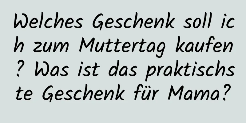 Welches Geschenk soll ich zum Muttertag kaufen? Was ist das praktischste Geschenk für Mama?