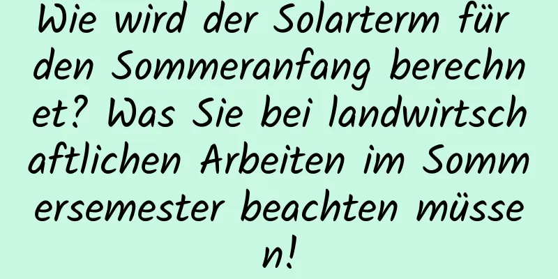 Wie wird der Solarterm für den Sommeranfang berechnet? Was Sie bei landwirtschaftlichen Arbeiten im Sommersemester beachten müssen!