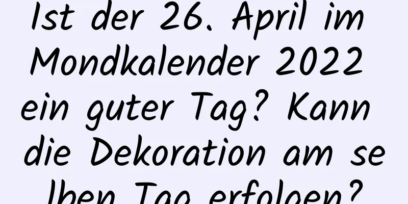 Ist der 26. April im Mondkalender 2022 ein guter Tag? Kann die Dekoration am selben Tag erfolgen?