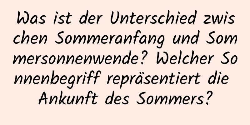 Was ist der Unterschied zwischen Sommeranfang und Sommersonnenwende? Welcher Sonnenbegriff repräsentiert die Ankunft des Sommers?
