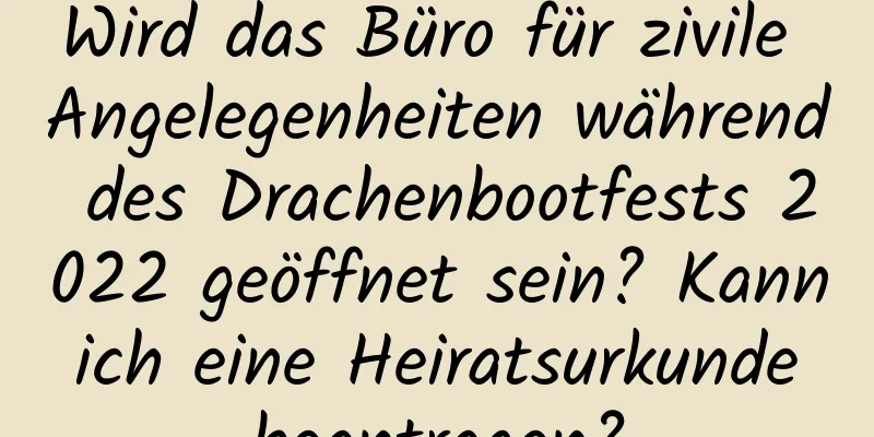 Wird das Büro für zivile Angelegenheiten während des Drachenbootfests 2022 geöffnet sein? Kann ich eine Heiratsurkunde beantragen?