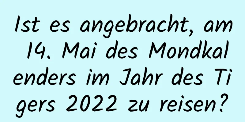 Ist es angebracht, am 14. Mai des Mondkalenders im Jahr des Tigers 2022 zu reisen?