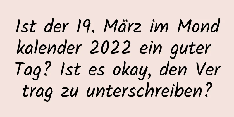 Ist der 19. März im Mondkalender 2022 ein guter Tag? Ist es okay, den Vertrag zu unterschreiben?