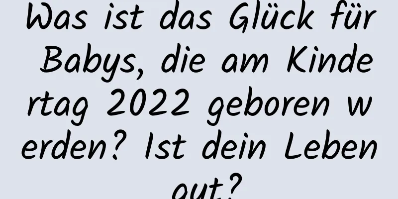 Was ist das Glück für Babys, die am Kindertag 2022 geboren werden? Ist dein Leben gut?