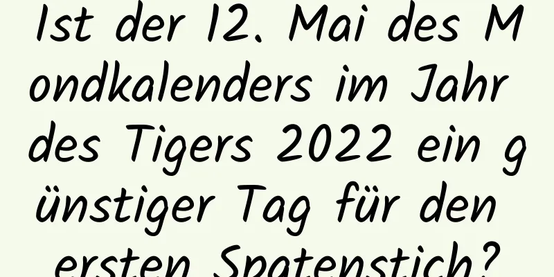 Ist der 12. Mai des Mondkalenders im Jahr des Tigers 2022 ein günstiger Tag für den ersten Spatenstich?