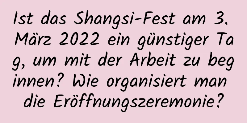 Ist das Shangsi-Fest am 3. März 2022 ein günstiger Tag, um mit der Arbeit zu beginnen? Wie organisiert man die Eröffnungszeremonie?