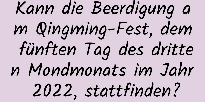 Kann die Beerdigung am Qingming-Fest, dem fünften Tag des dritten Mondmonats im Jahr 2022, stattfinden?
