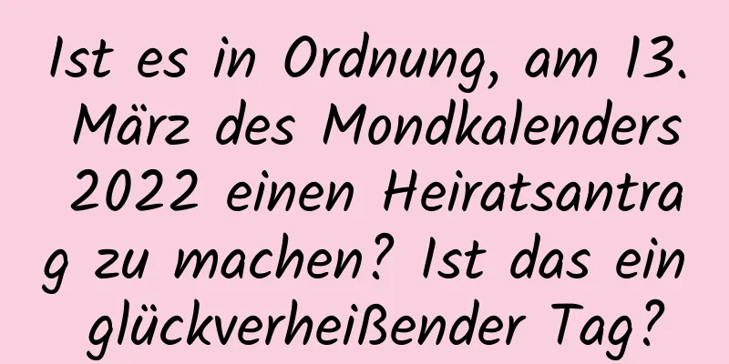 Ist es in Ordnung, am 13. März des Mondkalenders 2022 einen Heiratsantrag zu machen? Ist das ein glückverheißender Tag?