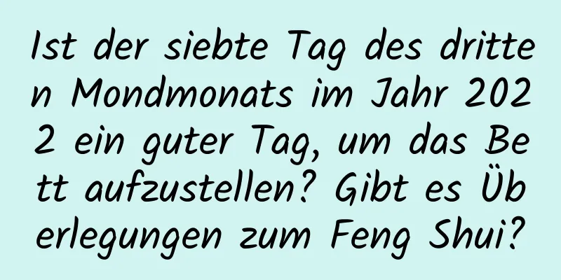Ist der siebte Tag des dritten Mondmonats im Jahr 2022 ein guter Tag, um das Bett aufzustellen? Gibt es Überlegungen zum Feng Shui?