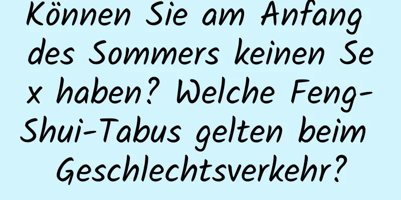 Können Sie am Anfang des Sommers keinen Sex haben? Welche Feng-Shui-Tabus gelten beim Geschlechtsverkehr?