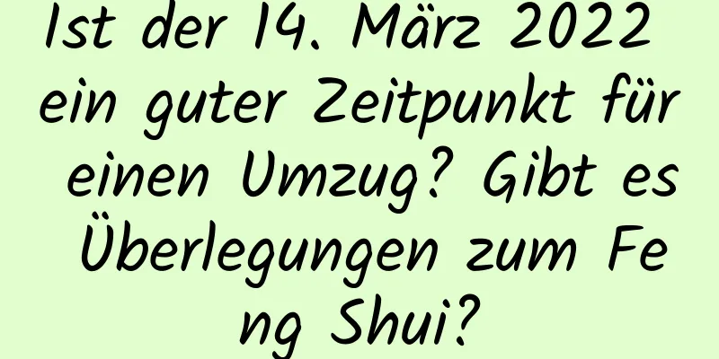 Ist der 14. März 2022 ein guter Zeitpunkt für einen Umzug? Gibt es Überlegungen zum Feng Shui?