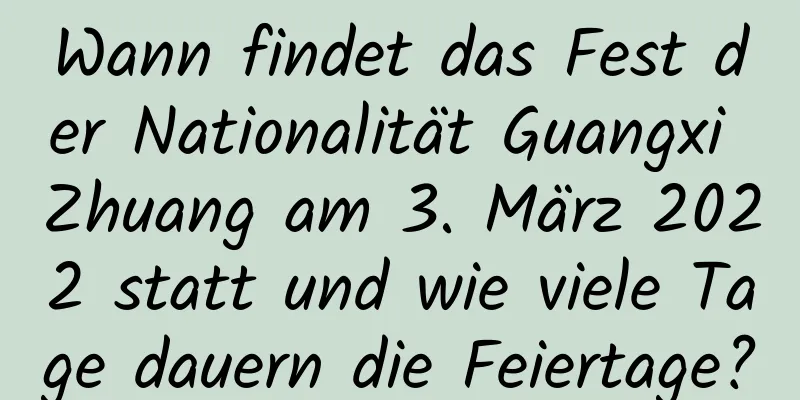Wann findet das Fest der Nationalität Guangxi Zhuang am 3. März 2022 statt und wie viele Tage dauern die Feiertage?