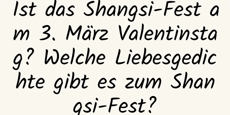 Ist das Shangsi-Fest am 3. März Valentinstag? Welche Liebesgedichte gibt es zum Shangsi-Fest?