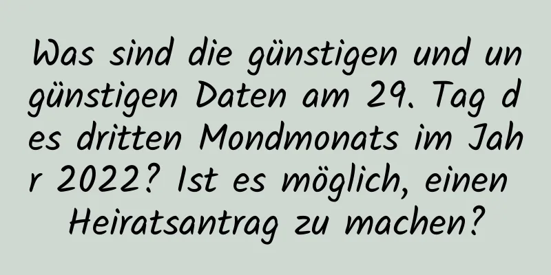 Was sind die günstigen und ungünstigen Daten am 29. Tag des dritten Mondmonats im Jahr 2022? Ist es möglich, einen Heiratsantrag zu machen?
