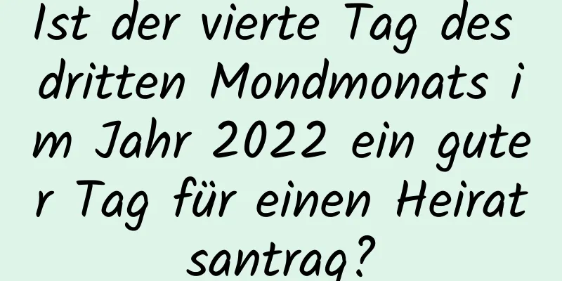 Ist der vierte Tag des dritten Mondmonats im Jahr 2022 ein guter Tag für einen Heiratsantrag?