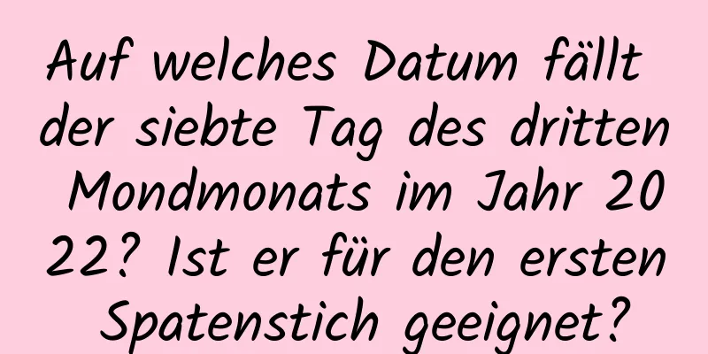 Auf welches Datum fällt der siebte Tag des dritten Mondmonats im Jahr 2022? Ist er für den ersten Spatenstich geeignet?