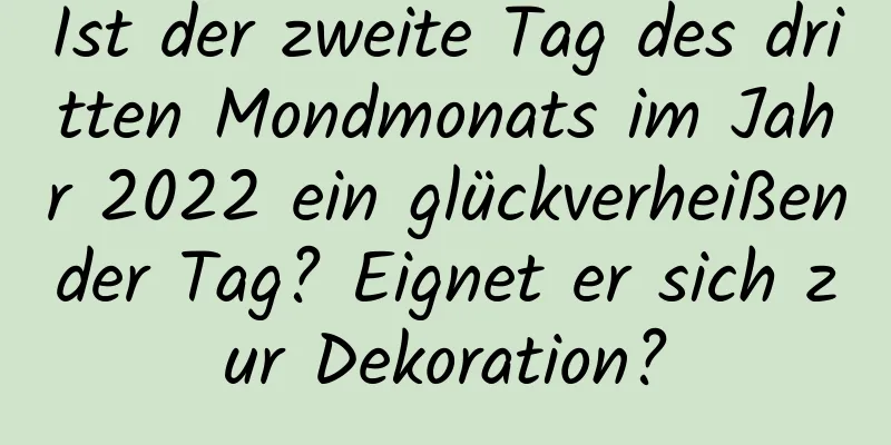 Ist der zweite Tag des dritten Mondmonats im Jahr 2022 ein glückverheißender Tag? Eignet er sich zur Dekoration?