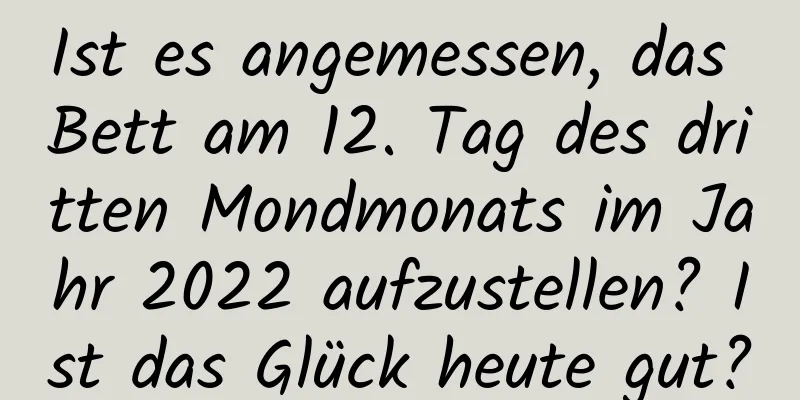 Ist es angemessen, das Bett am 12. Tag des dritten Mondmonats im Jahr 2022 aufzustellen? Ist das Glück heute gut?