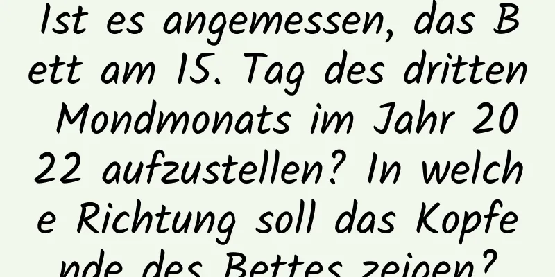 Ist es angemessen, das Bett am 15. Tag des dritten Mondmonats im Jahr 2022 aufzustellen? In welche Richtung soll das Kopfende des Bettes zeigen?