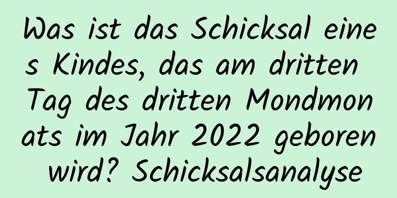 Was ist das Schicksal eines Kindes, das am dritten Tag des dritten Mondmonats im Jahr 2022 geboren wird? Schicksalsanalyse