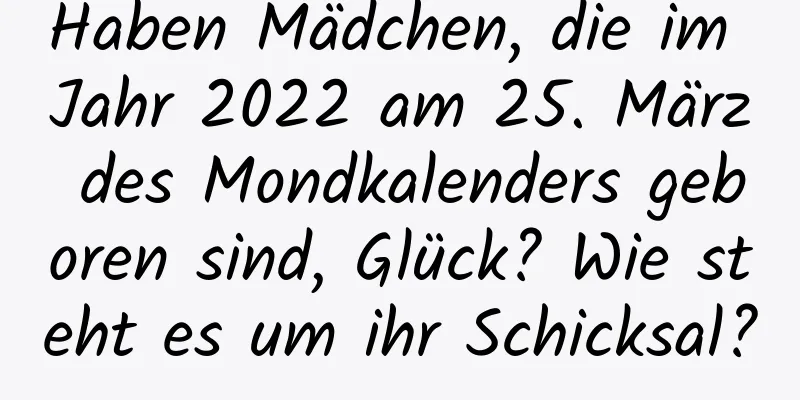 Haben Mädchen, die im Jahr 2022 am 25. März des Mondkalenders geboren sind, Glück? Wie steht es um ihr Schicksal?