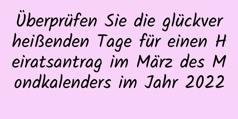 Überprüfen Sie die glückverheißenden Tage für einen Heiratsantrag im März des Mondkalenders im Jahr 2022
