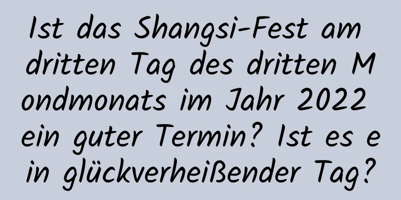 Ist das Shangsi-Fest am dritten Tag des dritten Mondmonats im Jahr 2022 ein guter Termin? Ist es ein glückverheißender Tag?