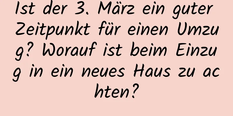 Ist der 3. März ein guter Zeitpunkt für einen Umzug? Worauf ist beim Einzug in ein neues Haus zu achten?