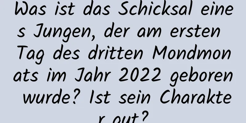 Was ist das Schicksal eines Jungen, der am ersten Tag des dritten Mondmonats im Jahr 2022 geboren wurde? Ist sein Charakter gut?