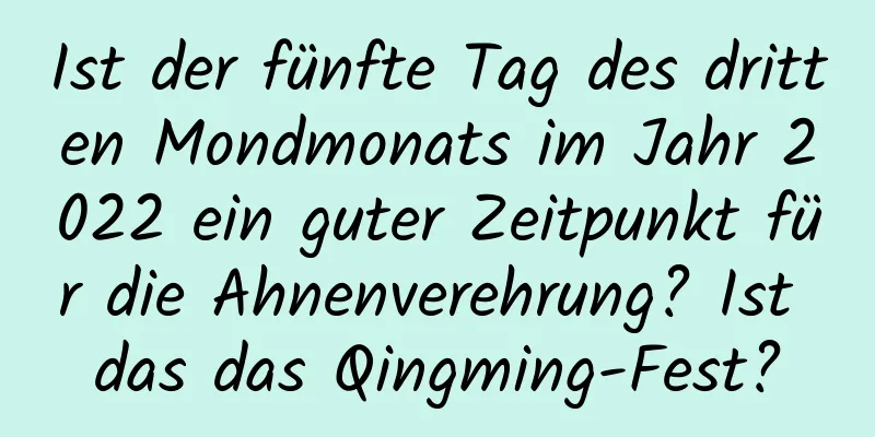 Ist der fünfte Tag des dritten Mondmonats im Jahr 2022 ein guter Zeitpunkt für die Ahnenverehrung? Ist das das Qingming-Fest?