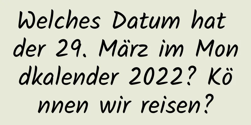 Welches Datum hat der 29. März im Mondkalender 2022? Können wir reisen?