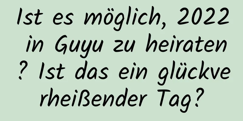 Ist es möglich, 2022 in Guyu zu heiraten? Ist das ein glückverheißender Tag?