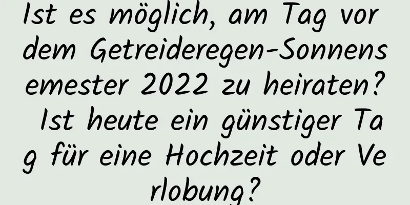 Ist es möglich, am Tag vor dem Getreideregen-Sonnensemester 2022 zu heiraten? Ist heute ein günstiger Tag für eine Hochzeit oder Verlobung?
