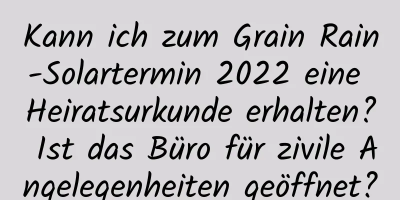 Kann ich zum Grain Rain-Solartermin 2022 eine Heiratsurkunde erhalten? Ist das Büro für zivile Angelegenheiten geöffnet?