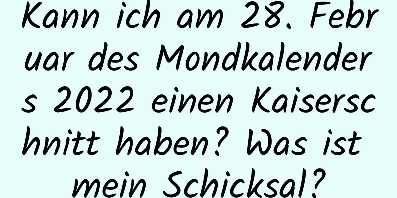 Kann ich am 28. Februar des Mondkalenders 2022 einen Kaiserschnitt haben? Was ist mein Schicksal?