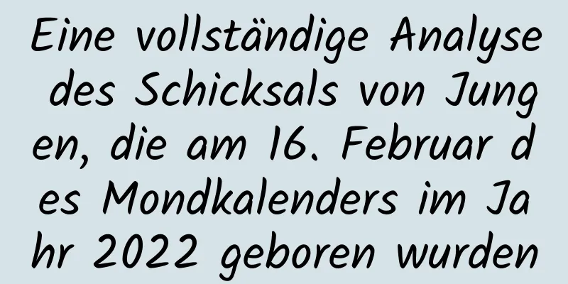 Eine vollständige Analyse des Schicksals von Jungen, die am 16. Februar des Mondkalenders im Jahr 2022 geboren wurden