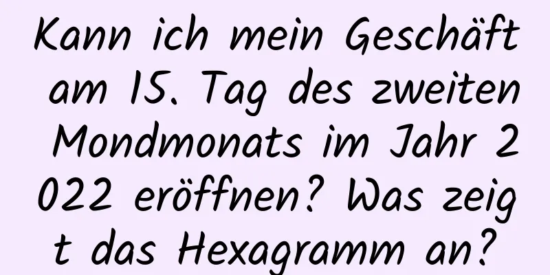 Kann ich mein Geschäft am 15. Tag des zweiten Mondmonats im Jahr 2022 eröffnen? Was zeigt das Hexagramm an?
