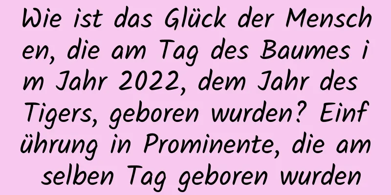 Wie ist das Glück der Menschen, die am Tag des Baumes im Jahr 2022, dem Jahr des Tigers, geboren wurden? Einführung in Prominente, die am selben Tag geboren wurden